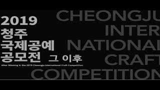 2019 청주국제공예공모전 수상자 영상 - 공모전 그 이후 After Winning in the 2019 Cheongju International Craft Competition