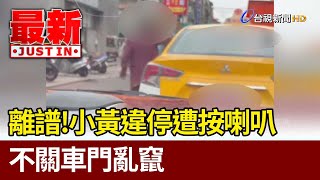 離譜！ 小黃違停遭按喇叭 不關車門亂竄【最新快訊】