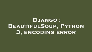 Django : BeautifulSoup, Python 3, encoding error