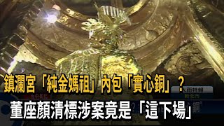 鎮瀾宮「純金媽祖」內包「實心銅」？　董座顏清標涉案竟是「這下場」－民視新聞