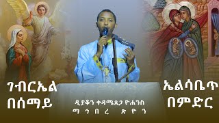 ገብርኤል በሰማይ ኤልሳቤጥ በምድር፤ ዲያቆን ቀዳሜጸጋ ዮሐንስ