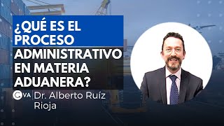 ¿Qué es el proceso administrativo en materia aduanera? con el Dr. Alberto Ruíz Rioja