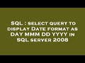 SQL : select query to display Date format as DAY MMM DD YYYY in SQL server 2008