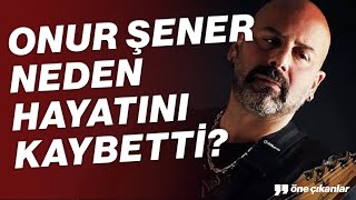 MÜZİSYEN ONUR ŞENER NEDEN HAYATINI KAYBETTİ?