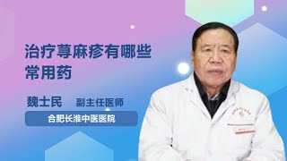 治疗荨麻疹有哪些常用药？ 魏士民 合肥长淮中医医院