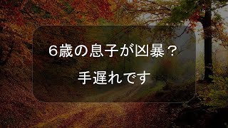 ６歳の息子が凶暴？　残念ですが手遅れです