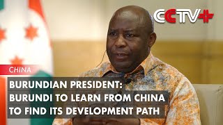 Burundi to Learn from China to Find Its Development Path: Burundian President