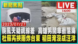 【1600新聞焦點】颱風天疑視線差  高雄男開車衝落海 杜蘇芮挾雨炸台東 稻田淹沒成汪洋 LIVE