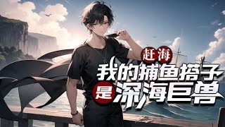 《赶海：我的捕鱼搭子是深海巨兽》第1-120话 为给父亲赚医药费，我硬着头皮出海捕鱼，机缘巧合吃了龙珠，成为大海的主人，深海巨兽为我所用，从此以后大海任我驰骋。 赶海捕鱼，无往不利！