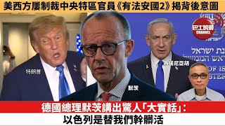 【時事評論】德國總理默茨講出驚人「大實話」：以色列是替我們幹髒活。美西方屢制裁中央特區官員，《有法安國2》揭背後意圖。25年06月16日