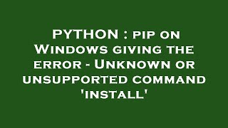 PYTHON : pip on Windows giving the error - Unknown or unsupported command 'install'
