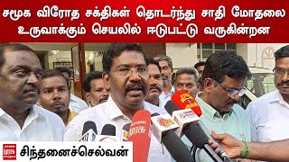 சமூக விரோத சக்திகள் தொடர்ந்து சாதி மோதலை உருவாக்கும் செயலில் ஈடுபட்டு வருகின்றன - சிந்தனைச்செல்வன்