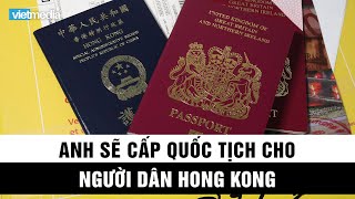 Anh xem xét cấp quốc tịch cho người Hong Kong nếu Trung Quốc không rút dự luật an ninh