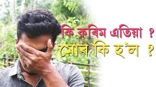 মোৰ শেষ, এতিয়া মই কি কৰো ??