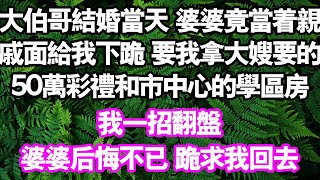 大伯哥結婚當天 婆婆竟當著親戚面給我下跪 要我拿大嫂要的50萬禮和市中心的學區房我一招翻盤婆婆後悔不已 跪求我回去#情感故事#中老年頻道 #幸福人間