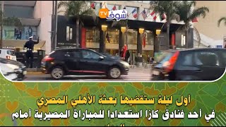 من كازا: أول ليلة ستقضيها بعثة الأهلي المصري في أحد فنادق كازا استعدادا للمباراة المصيرية