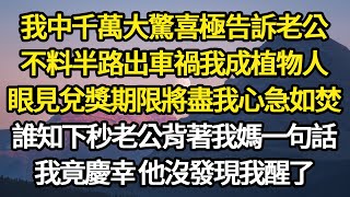 我中千萬大驚喜極告訴老公，不料半路出車禍我成植物人，眼見兌獎期限將盡我心急如焚，誰知下秒老公背著我媽一句話，我竟慶幸 他沒發現我醒了#故事#悬疑#人性#刑事#人生故事#生活哲學#為人哲學