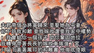 【一口氣看完】夫君帶個女將軍歸來 要娶她為平妻，卻不許我和離 要我嫁妝還要我家中權勢：我會給你一個孩子 助你鞏固地位，我轉身帶著長長的嫁妝車隊進了宮，只留下蓋著鳳印的和離書 他徹底傻眼