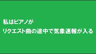 私はピアノがリクエスト曲の途中で気象速報が入る