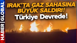 Irak'ta Gaz Sahasına Saldırı! Türkiye Saldırı Sonrası Devrede!