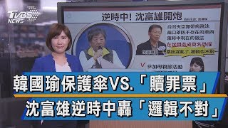 【談政治】韓國瑜保護傘VS.「贖罪票」　沈富雄逆時中轟「邏輯不對」