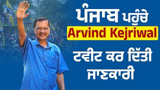 ਪੰਜਾਬ ਪਹੁੰਚੇ Arvind Kejriwal ਟਵੀਟ ਕਰ ਦਿੱਤੀ ਜਾਣਕਾਰੀ