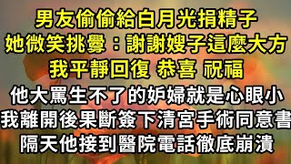 男友偷偷給白月光捐精子，她微笑挑釁：謝謝嫂子這麼大方，我平靜回復 恭喜 祝福，他大罵生不了的妒婦就是心眼小，我離開後果斷簽下清宮手術同意書，隔天他接到醫院電話徹底崩潰#復仇 #逆襲 #爽文