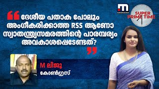 ദേശീയ പതാക പോലും അംഗീകരിക്കാത്ത RSS ആണോ സ്വാതന്ത്ര്യസമരത്തിന്റെ പാരമ്പര്യം അവകാശപ്പെടേണ്ടത്?-M ലിജു