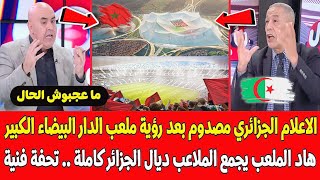 أول جزائري يقول الحقيقة 💯 ملعب الدار البيضاء الكبير يجمع ملاعب الجزائر كاملة المغرب هرب علينا بزاااف