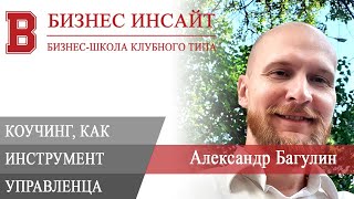 БИЗНЕС ИНСАЙТ: Александр Багулин. Коучинг, как инструмент управленца