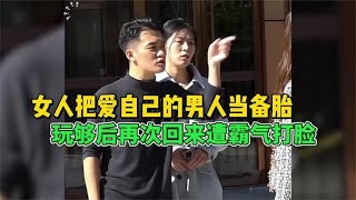 女人把爱自己的男人当备胎，玩够后再次回来遭霸气打脸，太解气了