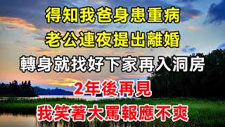 得知我爸身患重病，老公連夜提出離婚，轉身就找好下家再入洞房，2年後再見，我笑著大罵報應不爽 #故事#民間故事#閒時花開#幸福人生#花開富貴