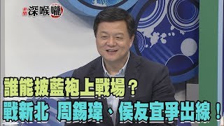 【二傳版】2018.03.05新聞深喉嚨　戰新北　周錫瑋、侯友宜爭出線！　誰能披藍袍上戰場？