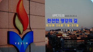 [새벽예배] 완전한 평강의 길| 이사야 26장 1절~21절|전주현 준목 (예심교회) | 2025.02.20목요일