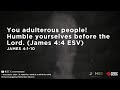 James 4:1-10 - You adulterous people! Humble yourselves before the Lord. (James 4:4 ESV) (AM)