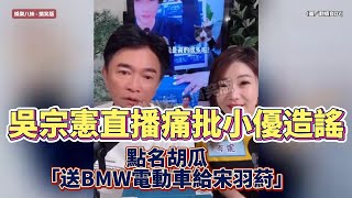 🌟【爆氣反擊】吳宗憲直播痛批小優造謠！點名胡瓜「送BMW電動車給宋羽葤」真相全曝光⚡️ #吴宗宪 #小优 #宋羽葤