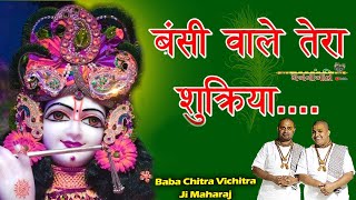 बंसी वाले तेरा शुक्रिया तूने जीवन में सब कुछ दिया ~ Superhit Krishna Bhajan~ Baba Chitra Vichitra Ji