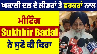 ਅਕਾਲੀ ਦਲ ਦੇ ਲੀਡਰਾਂ ਤੇ ਵਰਕਰਾਂ ਨਾਲ ਮੀਟਿੰਗ Sukhbir Badal ਨੇ ਸੁਣੋ ਕੀ ਕਿਹਾ