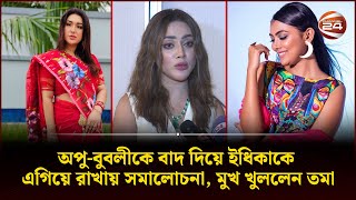 অপু-বুবলীকে বাদ দিয়ে ইধিকাকে এগিয়ে রাখায় সমালোচনা, মুখ খুললেন তমা | Channel 24