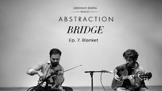 BRIDGE Episode 7: Blanket | Siddhant Bhatia presents ABSTRACTION Artist Series | A musical story