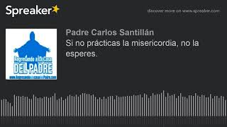 Si no prácticas la misericordia, no esperes recibirla//P. Carlos Santillán.