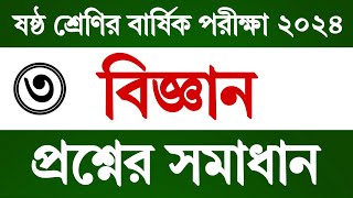 পর্ব ৩ | ষষ্ঠ শ্রেণি বার্ষিক পরীক্ষার বিজ্ঞান প্রশ্ন উত্তর | Class 6 Annual Exam 2024 Science Answer