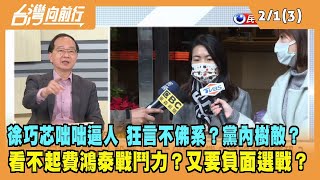 2023.02.01【台灣向前行 Part3】徐巧芯咄咄逼人 狂言不佛系？黨內樹敵？看不起費鴻泰戰鬥力？又要負面選戰？