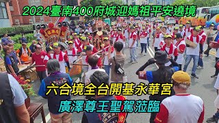 【4K~臺南400甲辰年府城迎媽祖鎮南天上聖母平安遶境~8】~【六合境全台開基永華宮】~廣澤尊王聖駕蒞臨！