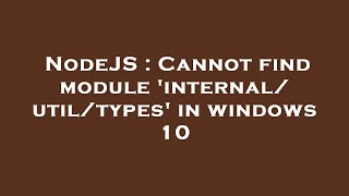 NodeJS : Cannot find module 'internal/util/types' in windows 10