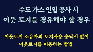 수도 가스 설치 시 이웃 토지 이용 시 동의 안 해줄 경우 대처 방법 / 토지사용 승낙서 필요 없이 공사/ 민법 218조 / 하수도법 29조 /대법원 판례