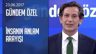 İnsanın anlam arayışı - Gündem Özel 23.06.2017 Cuma