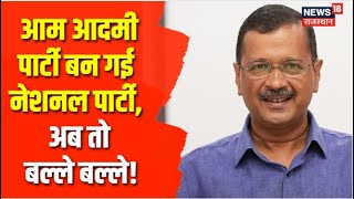 AAP बनी National Party, NCP, CPI और TMC नहीं रहे नेशनल पार्टी | Aam Admi Party