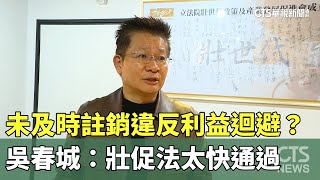 未及時註銷違反利益迴避？　吳春城：壯促法太快通過｜華視新聞 20250211@CtsTw