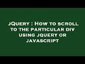 jQuery : How to scroll to the particular div using jquery or javascript